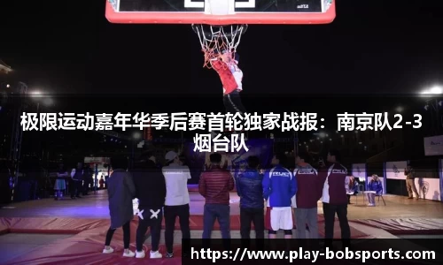 极限运动嘉年华季后赛首轮独家战报:南京队2-3烟台队