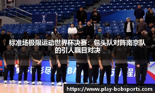 标准场极限运动世界杯决赛:包头队对阵南京队的引人瞩目对决