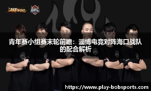 青年赛小组赛末轮前瞻:淄博电竞对阵海口战队的配合解析
