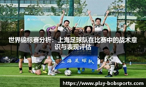 世界锦标赛分析：上海足球队在比赛中的战术意识与表现评估