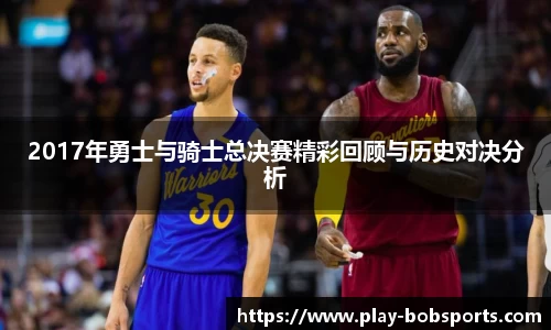 2017年勇士与骑士总决赛精彩回顾与历史对决分析
